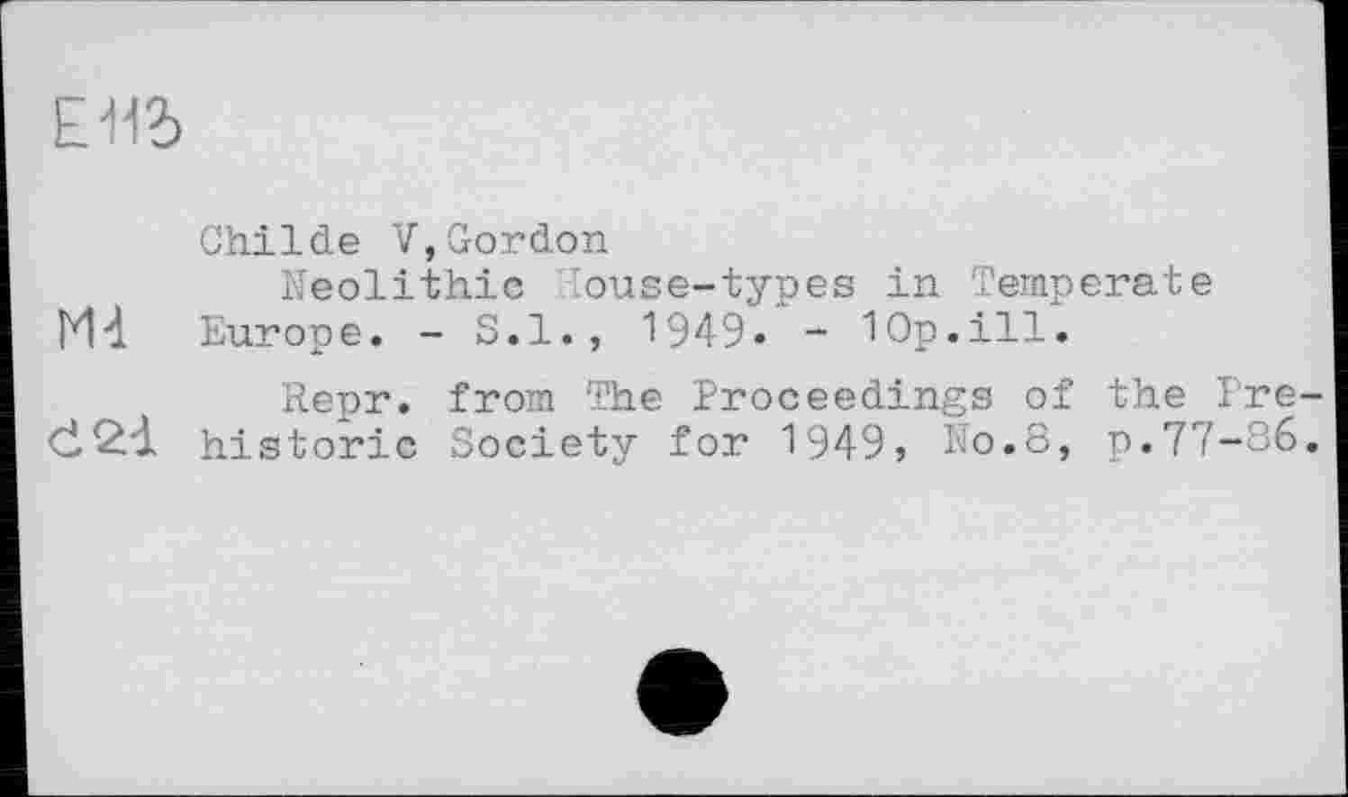 ﻿ЕЯ?)
Childe 7,Gordon
v Neolithic ouse-types in Temperate Hl Europe. - S.I., 1949. _ Юр.ііі.
c124 u- ^ер?’ from The Proceedings of the Pre-historic Society for 1949, N0.8, p.77-86.